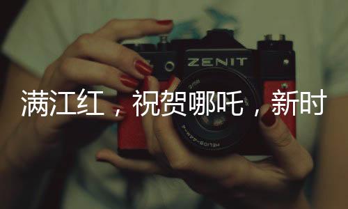 滿江紅，祝賀哪吒，新時(shí)代英雄的崛起