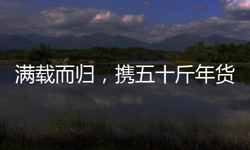 滿載而歸，攜五十斤年貨啟程歸途