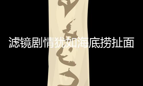 濾鏡劇情猶如海底撈扯面，深入解析影視新風(fēng)尚