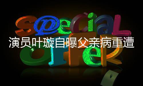 演員葉璇自曝父親病重遭保姆搶家產(chǎn)，引發(fā)社會關(guān)注