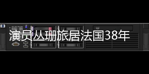 演員叢珊旅居法國(guó)38年，揭秘其生活與工作二三事