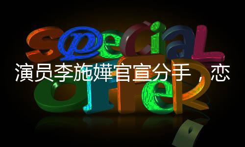 演員李施嬅官宣分手，戀情告一段落，引發(fā)網(wǎng)友熱議