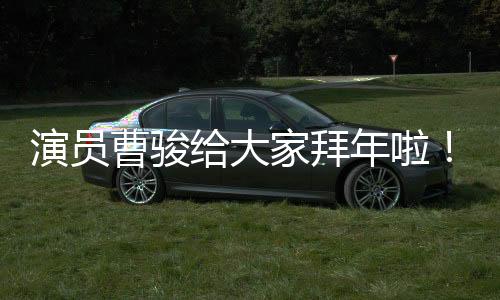 演員曹駿給大家拜年啦！在新的一年里帶來滿滿的祝福和期待