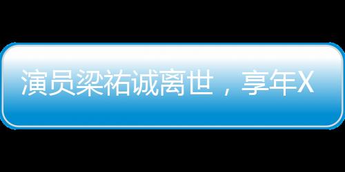 演員梁祐誠(chéng)離世，享年XX歲，逝世時(shí)間初二，一段難忘的影視人生