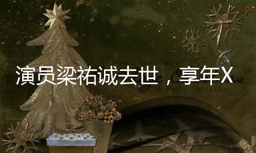 演員梁祐誠(chéng)去世，享年XX歲，緬懷他的一生