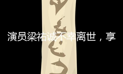 演員梁祐誠不幸離世，享年XX歲