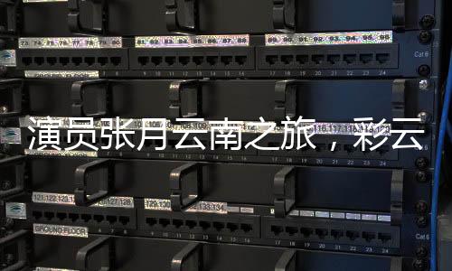 演員張月云南之旅，彩云之南的舞蹈之旅