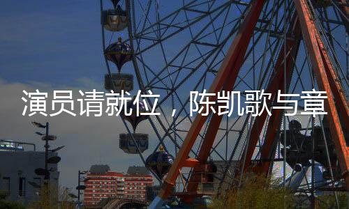 演員請就位，陳凱歌與章子怡聯(lián)手直擊行業(yè)痛點(diǎn)
