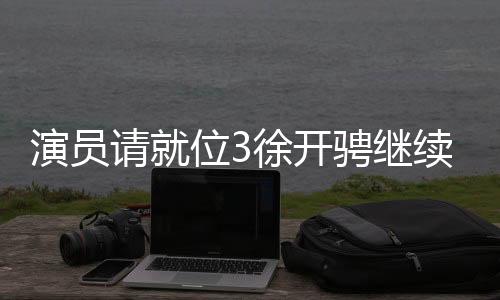 演員請就位3徐開騁繼續(xù)閃耀舞臺，展現(xiàn)多維才華