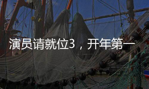 演員請(qǐng)就位3，開(kāi)年第一搞笑綜藝，引領(lǐng)綜藝新潮流