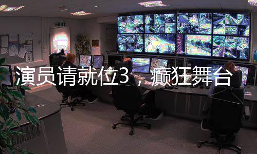 演員請(qǐng)就位3，癲狂舞臺(tái)下的藝術(shù)碰撞與自我重塑