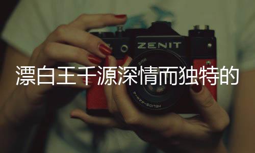 漂白王千源深情而獨(dú)特的表白，觸動人心