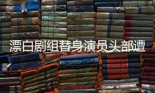 漂白劇組替身演員頭部遭車碾疑案，事故內(nèi)幕與后續(xù)進(jìn)展