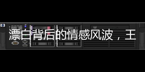 漂白背后的情感風波，王千源深情表白引發(fā)關(guān)注熱議