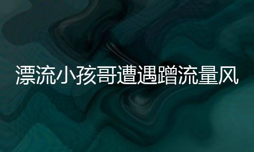 漂流小孩哥遭遇蹭流量風(fēng)波，驚現(xiàn)數(shù)百個分身——揭秘網(wǎng)絡(luò)新現(xiàn)象