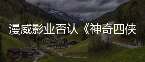 漫威影業(yè)否認(rèn)《神奇四俠：第一步》宣傳海報使用了人工智能生成