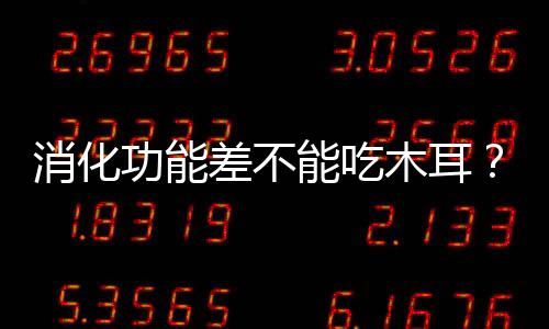 消化功能差不能吃木耳？假！