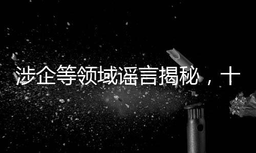 涉企等領(lǐng)域謠言揭秘，十大虛假信息深度剖析