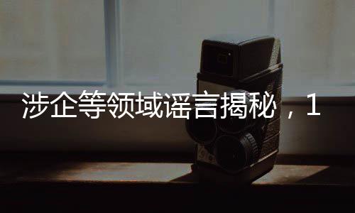 涉企等領(lǐng)域謠言揭秘，10大典型案例解讀