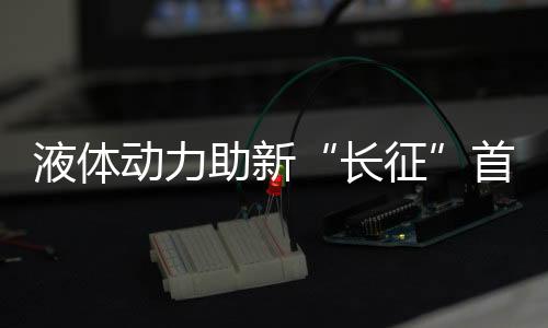 液體動(dòng)力助新“長征”首秀