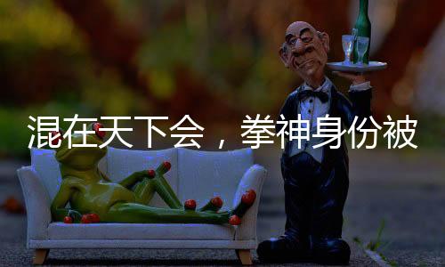 混在天下會(huì)，拳神身份被邀月曝光