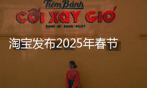 淘寶發(fā)布2025年春節(jié)送禮榜單，新潮禮物推薦引領(lǐng)節(jié)日新風(fēng)潮