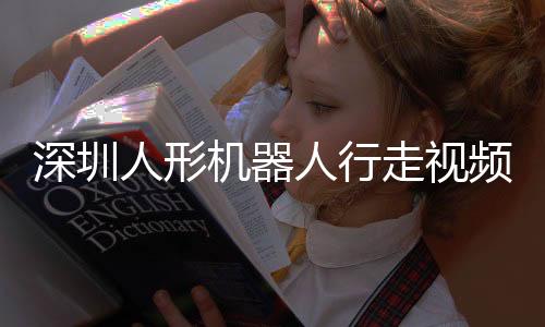 深圳人形機(jī)器人行走視頻熱傳，技術(shù)革新引領(lǐng)未來趨勢(shì)