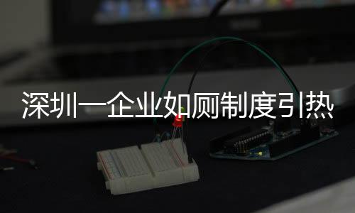 深圳一企業(yè)如廁制度引熱議，員工需攜帶離崗證方能離開工作區(qū)域