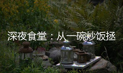 深夜食堂：從一碗炒飯拯救鋼鐵俠開(kāi)始