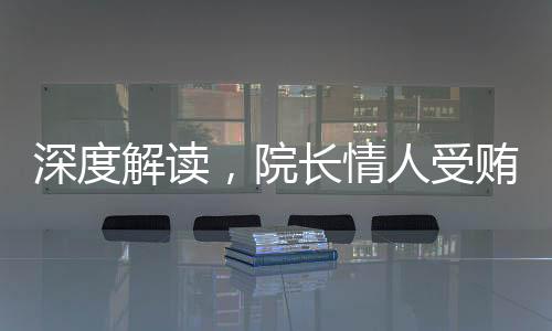 深度解讀，院長情人受賄3000萬事件背后的故事
