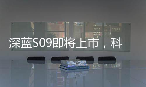 深藍S09即將上市，科技與時尚的全新結合