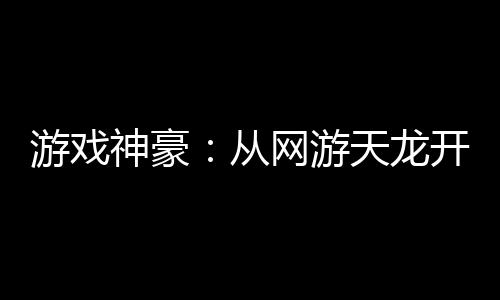 游戲神豪：從網(wǎng)游天龍開始當(dāng)大佬