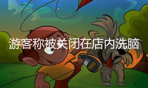 游客稱被關(guān)閉在店內(nèi)洗腦消費事件揭秘，官方回應及反思