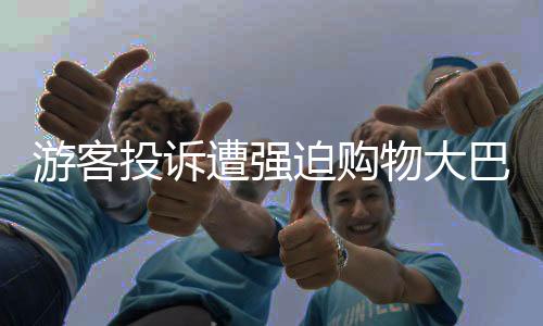游客投訴遭強(qiáng)迫購(gòu)物大巴停無(wú)人區(qū)，旅游監(jiān)管部門(mén)介入調(diào)查