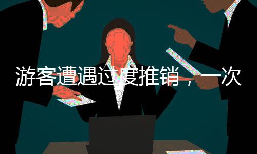 游客遭遇過度推銷，一次意外的消費經(jīng)歷