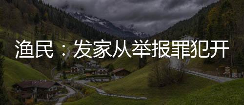 漁民：發(fā)家從舉報(bào)罪犯開(kāi)始