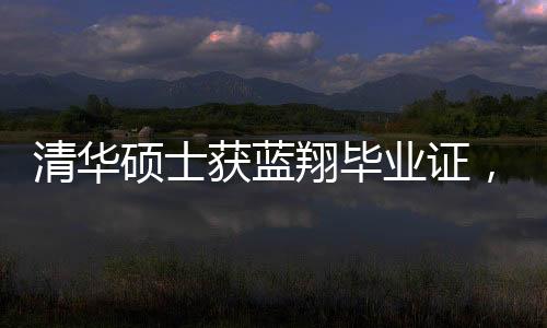 清華碩士獲藍(lán)翔畢業(yè)證，跨界成就引發(fā)的熱議