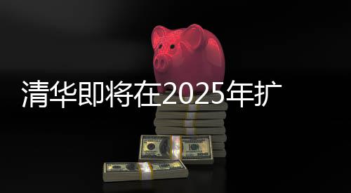 清華即將在2025年擴(kuò)招本科生，機(jī)遇與挑戰(zhàn)并重的教育里程碑事件