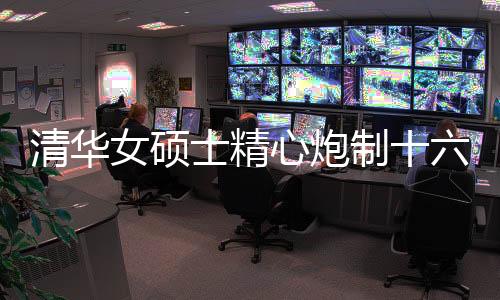 清華女碩士精心炮制十六道佳肴，展現(xiàn)廚藝與才華
