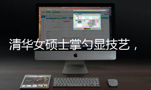 清華女碩士掌勺顯技藝，烹飪十六道佳肴