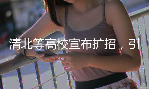 清北等高校宣布擴招，引領教育新篇章