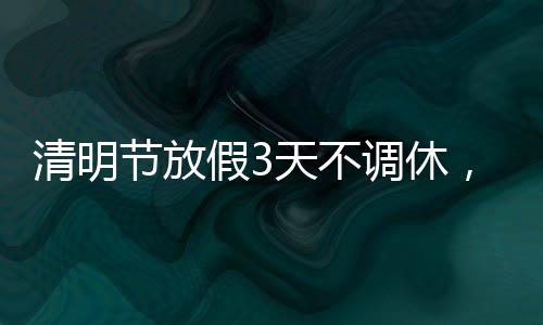 清明節(jié)放假3天不調(diào)休，人們的情感寄托與傳統(tǒng)文化的頌揚(yáng)