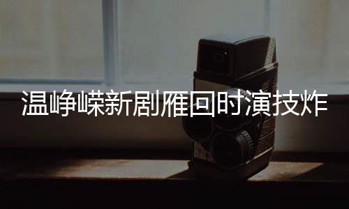 溫崢嶸新劇雁回時(shí)演技炸裂，深度演繹觸動(dòng)人心