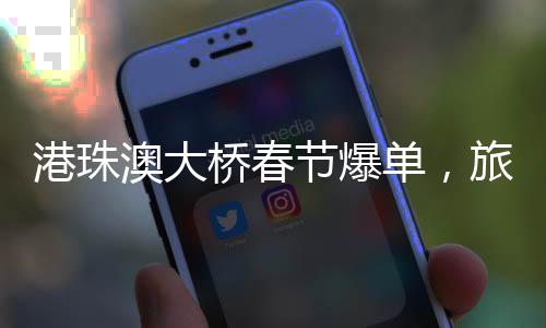 港珠澳大橋春節(jié)爆單，旅游熱潮帶動(dòng)跨境交通新紀(jì)元