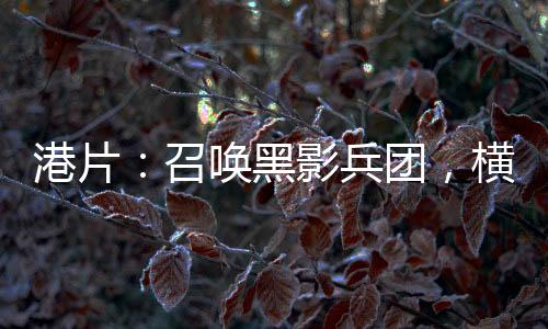 港片：召喚黑影兵團，橫推香江
