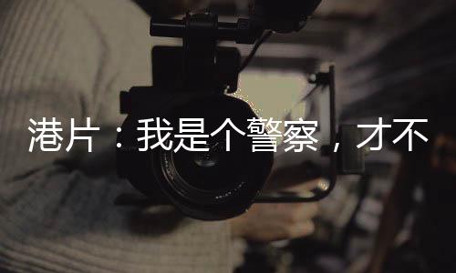 港片：我是個警察，才不是黑老大