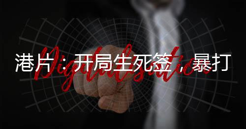港片：開局生死簽，暴打大B！