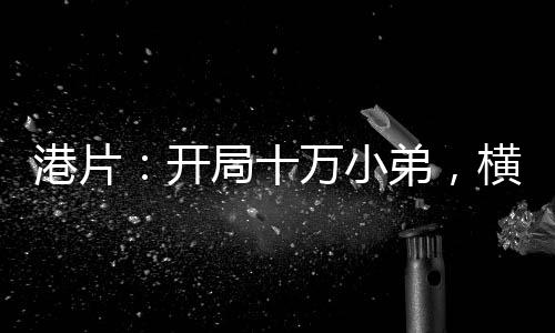港片：開局十萬小弟，橫推社團(tuán)！
