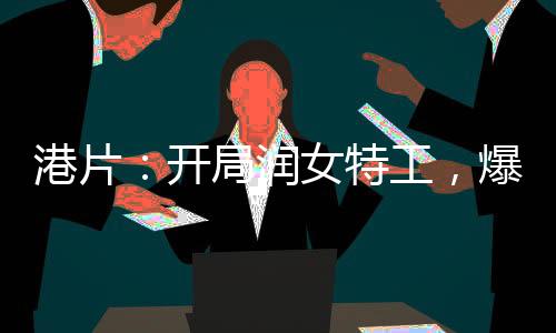 港片：開局潤女特工，爆兵就變強(qiáng)