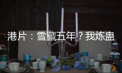 港片：雪藏五年？我煉蠱血洗洪興